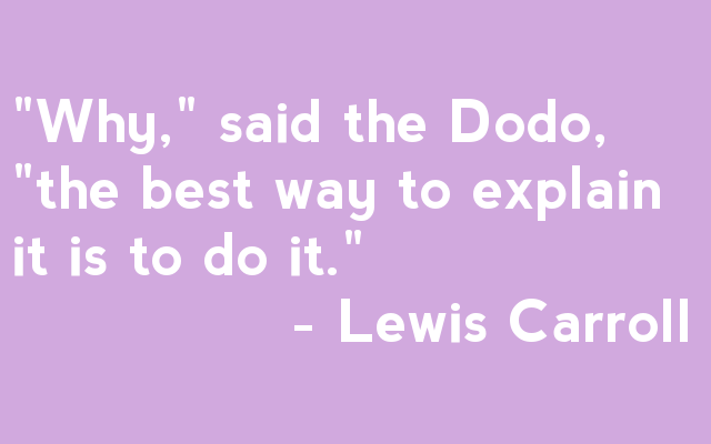 "Why," said the Dodo, "the best way to explain it is to do it."                - Lewis Carroll 