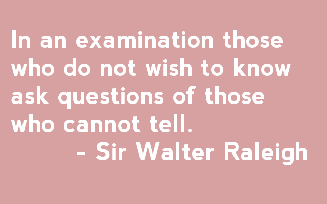 In an examination, those who do not wish to know ask questions of those who cannot tell. - Sir Walter Raleigh