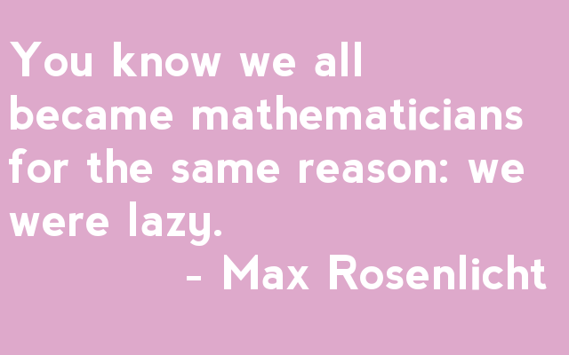 You know we all became mathematicians for the same reason: we were lazy.            - Max Rosenlicht 