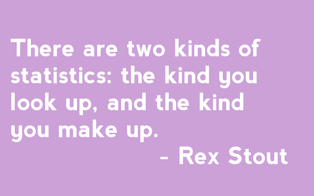 There are two kinds of statistics: the kind you look up, and the kind you make up. - Rex Stout