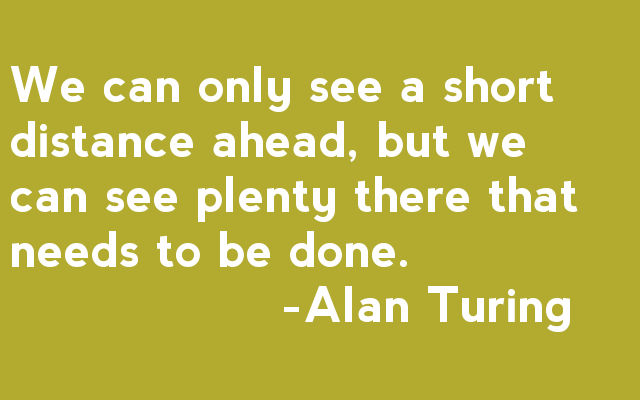 We can only see a short distance ahead, but we can see plenty there that needs to be done - Alan Turing